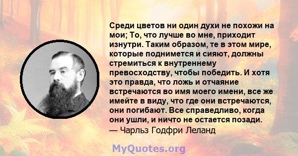 Среди цветов ни один духи не похожи на мои; То, что лучше во мне, приходит изнутри. Таким образом, те в этом мире, которые поднимется и сияют, должны стремиться к внутреннему превосходству, чтобы победить. И хотя это