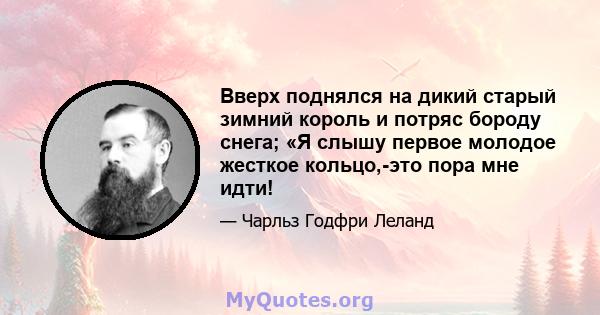 Вверх поднялся на дикий старый зимний король и потряс бороду снега; «Я слышу первое молодое жесткое кольцо,-это пора мне идти!