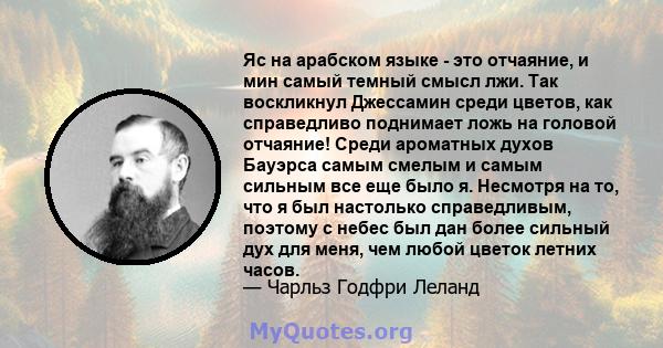 Яс на арабском языке - это отчаяние, и мин самый темный смысл лжи. Так воскликнул Джессамин среди цветов, как справедливо поднимает ложь на головой отчаяние! Среди ароматных духов Бауэрса самым смелым и самым сильным