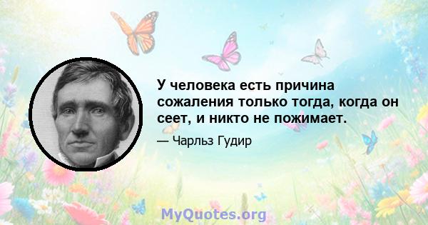 У человека есть причина сожаления только тогда, когда он сеет, и никто не пожимает.