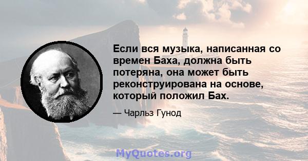 Если вся музыка, написанная со времен Баха, должна быть потеряна, она может быть реконструирована на основе, который положил Бах.