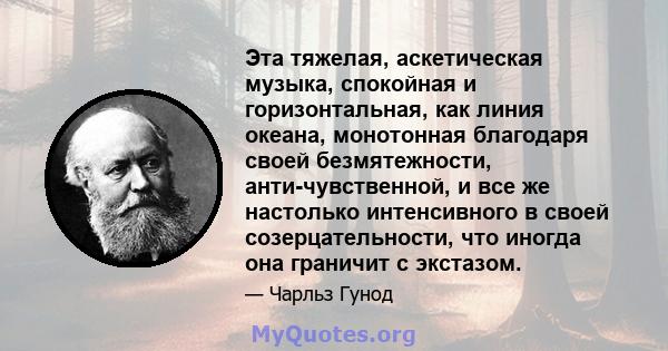 Эта тяжелая, аскетическая музыка, спокойная и горизонтальная, как линия океана, монотонная благодаря своей безмятежности, анти-чувственной, и все же настолько интенсивного в своей созерцательности, что иногда она