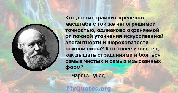 Кто достиг крайних пределов масштаба с той же непогрешимой точностью, одинаково охраняемой от ложной уточнения искусственной элегантности и шероховатости ложной силы? Кто более известен, как дышать страданиями и бояться 