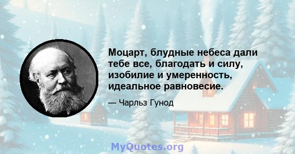 Моцарт, блудные небеса дали тебе все, благодать и силу, изобилие и умеренность, идеальное равновесие.