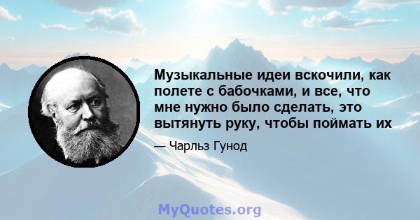 Музыкальные идеи вскочили, как полете с бабочками, и все, что мне нужно было сделать, это вытянуть руку, чтобы поймать их