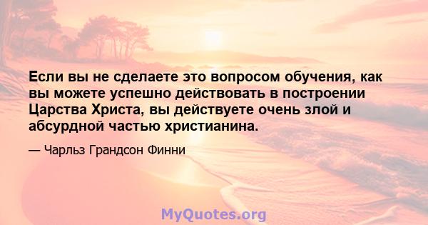 Если вы не сделаете это вопросом обучения, как вы можете успешно действовать в построении Царства Христа, вы действуете очень злой и абсурдной частью христианина.