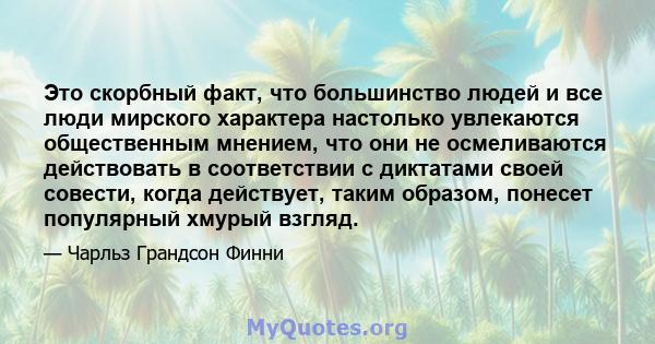 Это скорбный факт, что большинство людей и все люди мирского характера настолько увлекаются общественным мнением, что они не осмеливаются действовать в соответствии с диктатами своей совести, когда действует, таким