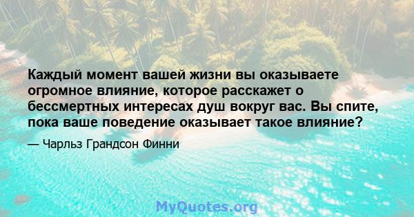 Каждый момент вашей жизни вы оказываете огромное влияние, которое расскажет о бессмертных интересах душ вокруг вас. Вы спите, пока ваше поведение оказывает такое влияние?