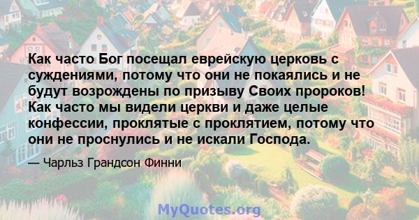 Как часто Бог посещал еврейскую церковь с суждениями, потому что они не покаялись и не будут возрождены по призыву Своих пророков! Как часто мы видели церкви и даже целые конфессии, проклятые с проклятием, потому что