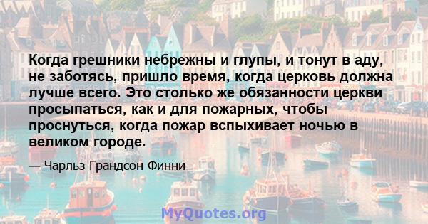 Когда грешники небрежны и глупы, и тонут в аду, не заботясь, пришло время, когда церковь должна лучше всего. Это столько же обязанности церкви просыпаться, как и для пожарных, чтобы проснуться, когда пожар вспыхивает