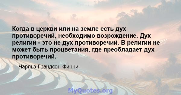 Когда в церкви или на земле есть дух противоречий, необходимо возрождение. Дух религии - это не дух противоречий. В религии не может быть процветания, где преобладает дух противоречий.