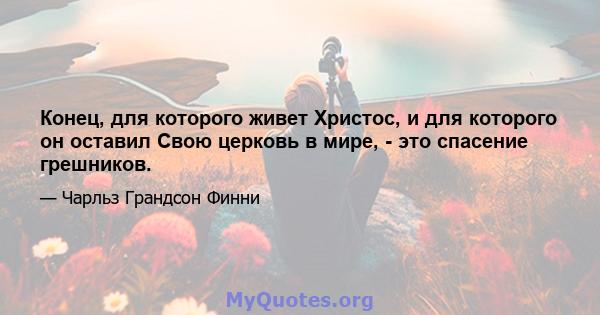 Конец, для которого живет Христос, и для которого он оставил Свою церковь в мире, - это спасение грешников.