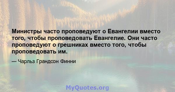 Министры часто проповедуют о Евангелии вместо того, чтобы проповедовать Евангелие. Они часто проповедуют о грешниках вместо того, чтобы проповедовать им.