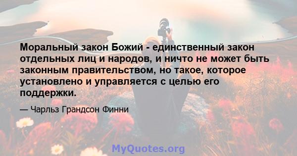 Моральный закон Божий - единственный закон отдельных лиц и народов, и ничто не может быть законным правительством, но такое, которое установлено и управляется с целью его поддержки.