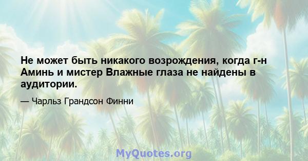 Не может быть никакого возрождения, когда г-н Аминь и мистер Влажные глаза не найдены в аудитории.