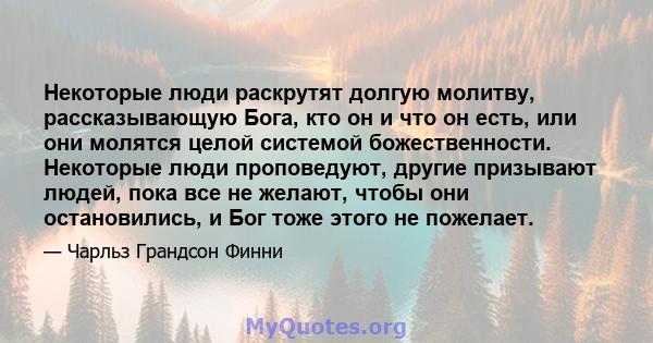 Некоторые люди раскрутят долгую молитву, рассказывающую Бога, кто он и что он есть, или они молятся целой системой божественности. Некоторые люди проповедуют, другие призывают людей, пока все не желают, чтобы они