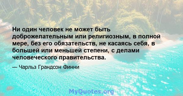 Ни один человек не может быть доброжелательным или религиозным, в полной мере, без его обязательств, не касаясь себя, в большей или меньшей степени, с делами человеческого правительства.