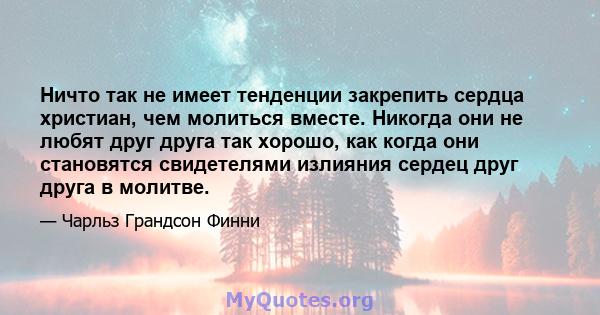 Ничто так не имеет тенденции закрепить сердца христиан, чем молиться вместе. Никогда они не любят друг друга так хорошо, как когда они становятся свидетелями излияния сердец друг друга в молитве.