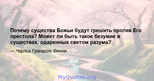 Почему существа Божьи будут грешить против Его престола? Может ли быть такое безумие в существах, одаренных светом разума?