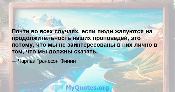 Почти во всех случаях, если люди жалуются на продолжительность наших проповедей, это потому, что мы не заинтересованы в них лично в том, что мы должны сказать.