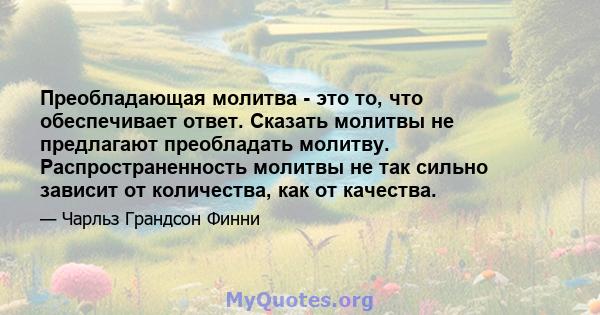 Преобладающая молитва - это то, что обеспечивает ответ. Сказать молитвы не предлагают преобладать молитву. Распространенность молитвы не так сильно зависит от количества, как от качества.