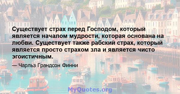 Существует страх перед Господом, который является началом мудрости, которая основана на любви. Существует также рабский страх, который является просто страхом зла и является чисто эгоистичным.