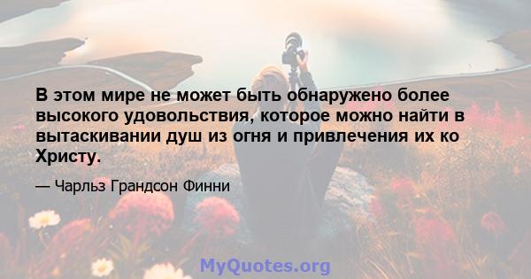 В этом мире не может быть обнаружено более высокого удовольствия, которое можно найти в вытаскивании душ из огня и привлечения их ко Христу.