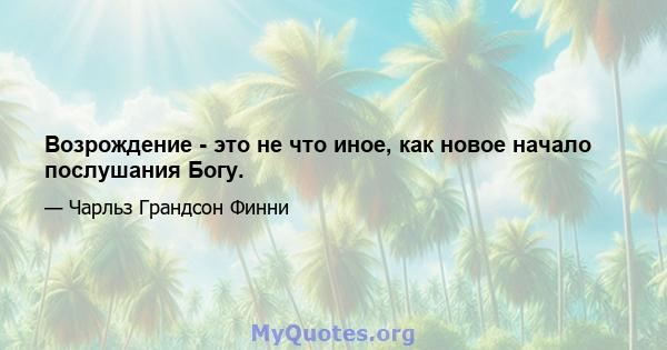 Возрождение - это не что иное, как новое начало послушания Богу.