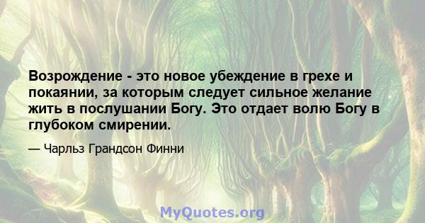 Возрождение - это новое убеждение в грехе и покаянии, за которым следует сильное желание жить в послушании Богу. Это отдает волю Богу в глубоком смирении.