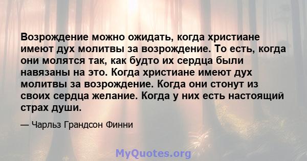 Возрождение можно ожидать, когда христиане имеют дух молитвы за возрождение. То есть, когда они молятся так, как будто их сердца были навязаны на это. Когда христиане имеют дух молитвы за возрождение. Когда они стонут