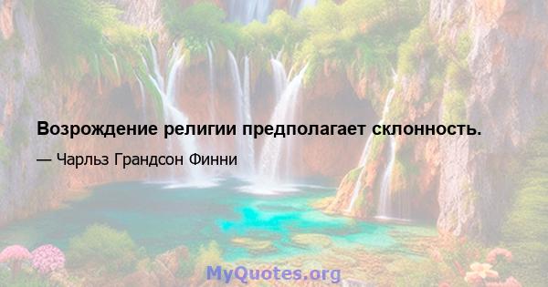 Возрождение религии предполагает склонность.