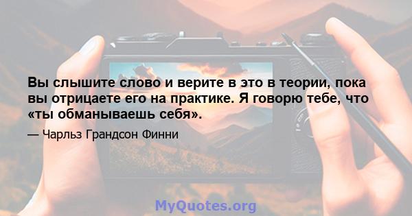 Вы слышите слово и верите в это в теории, пока вы отрицаете его на практике. Я говорю тебе, что «ты обманываешь себя».