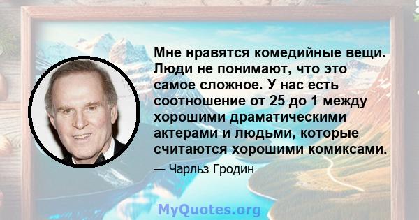 Мне нравятся комедийные вещи. Люди не понимают, что это самое сложное. У нас есть соотношение от 25 до 1 между хорошими драматическими актерами и людьми, которые считаются хорошими комиксами.