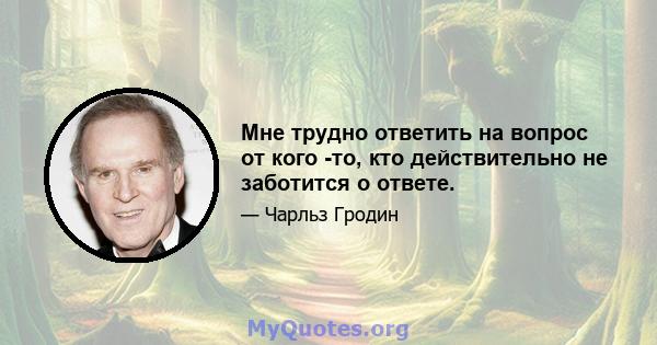 Мне трудно ответить на вопрос от кого -то, кто действительно не заботится о ответе.