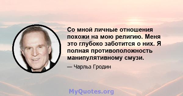 Со мной личные отношения похожи на мою религию. Меня это глубоко заботится о них. Я полная противоположность манипулятивному смузи.