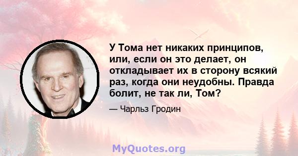 У Тома нет никаких принципов, или, если он это делает, он откладывает их в сторону всякий раз, когда они неудобны. Правда болит, не так ли, Том?