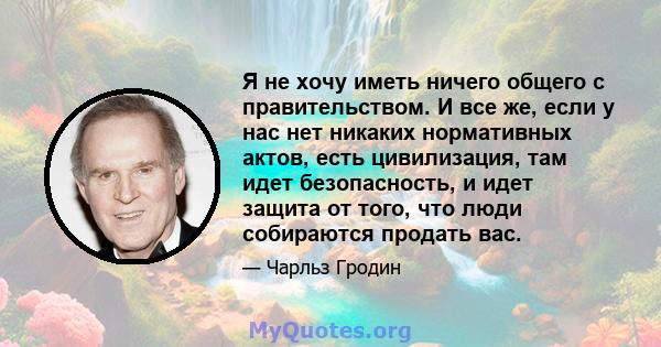 Я не хочу иметь ничего общего с правительством. И все же, если у нас нет никаких нормативных актов, есть цивилизация, там идет безопасность, и идет защита от того, что люди собираются продать вас.