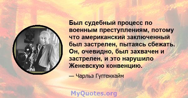 Был судебный процесс по военным преступлениям, потому что американский заключенный был застрелен, пытаясь сбежать. Он, очевидно, был захвачен и застрелен, и это нарушило Женевскую конвенцию.