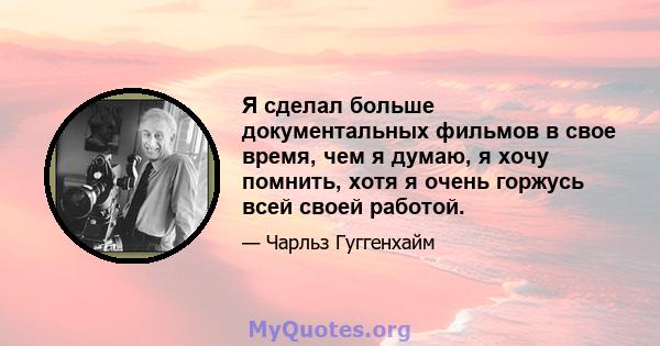 Я сделал больше документальных фильмов в свое время, чем я думаю, я хочу помнить, хотя я очень горжусь всей своей работой.