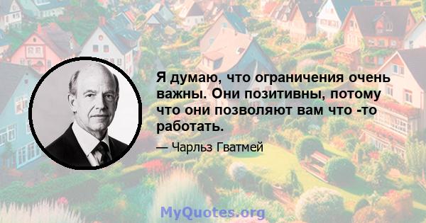 Я думаю, что ограничения очень важны. Они позитивны, потому что они позволяют вам что -то работать.