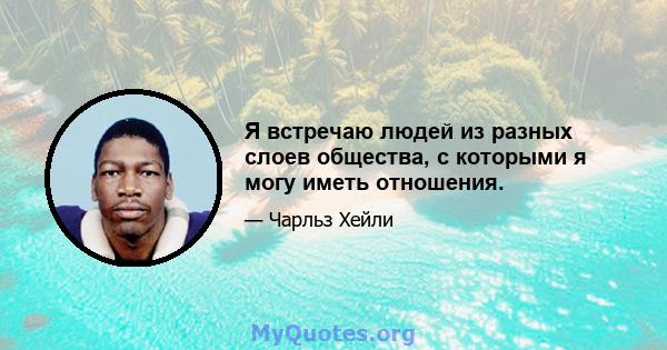 Я встречаю людей из разных слоев общества, с которыми я могу иметь отношения.