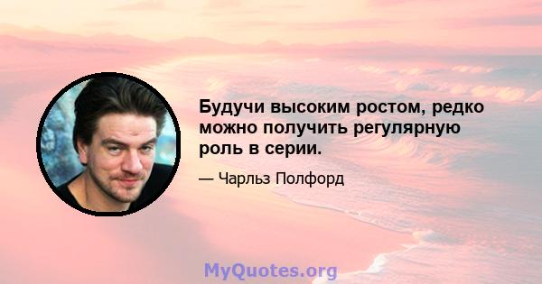 Будучи высоким ростом, редко можно получить регулярную роль в серии.