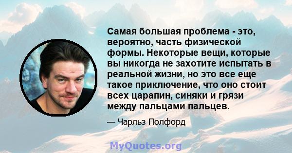 Самая большая проблема - это, вероятно, часть физической формы. Некоторые вещи, которые вы никогда не захотите испытать в реальной жизни, но это все еще такое приключение, что оно стоит всех царапин, синяки и грязи