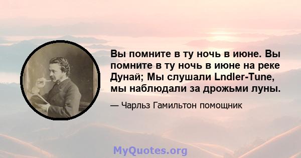 Вы помните в ту ночь в июне. Вы помните в ту ночь в июне на реке Дунай; Мы слушали Lndler-Tune, мы наблюдали за дрожьми луны.