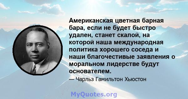 Американская цветная барная бара, если не будет быстро удален, станет скалой, на которой наша международная политика хорошего соседа и наши благочестивые заявления о моральном лидерстве будут основателем.