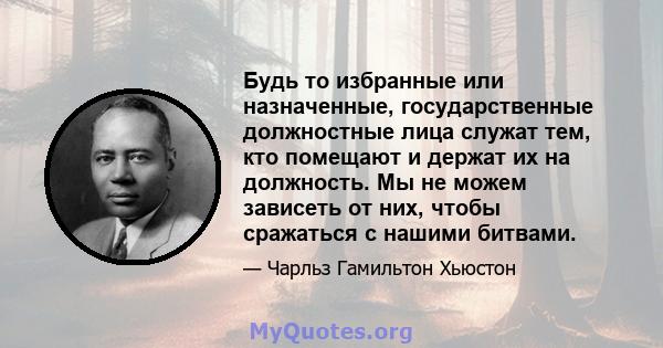 Будь то избранные или назначенные, государственные должностные лица служат тем, кто помещают и держат их на должность. Мы не можем зависеть от них, чтобы сражаться с нашими битвами.