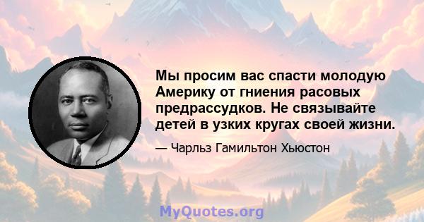 Мы просим вас спасти молодую Америку от гниения расовых предрассудков. Не связывайте детей в узких кругах своей жизни.