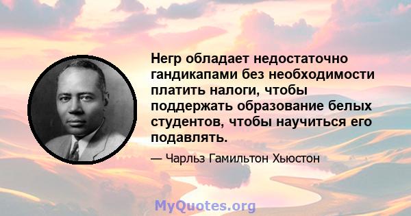 Негр обладает недостаточно гандикапами без необходимости платить налоги, чтобы поддержать образование белых студентов, чтобы научиться его подавлять.