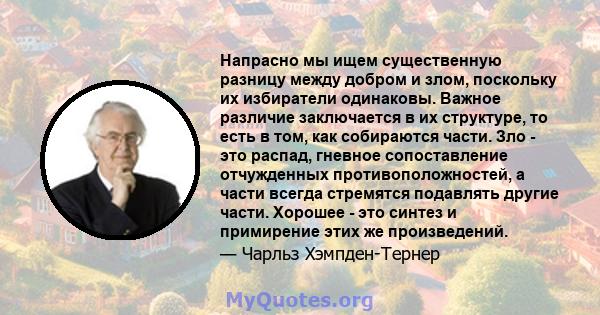 Напрасно мы ищем существенную разницу между добром и злом, поскольку их избиратели одинаковы. Важное различие заключается в их структуре, то есть в том, как собираются части. Зло - это распад, гневное сопоставление