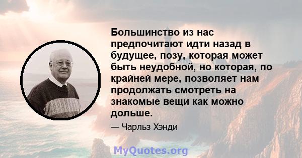 Большинство из нас предпочитают идти назад в будущее, позу, которая может быть неудобной, но которая, по крайней мере, позволяет нам продолжать смотреть на знакомые вещи как можно дольше.